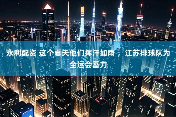 永利配资 这个夏天他们挥汗如雨 ，江苏排球队为全运会蓄力