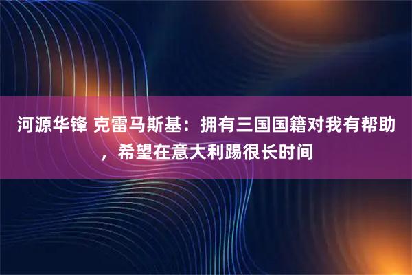 河源华锋 克雷马斯基：拥有三国国籍对我有帮助，希望在意大利踢很长时间