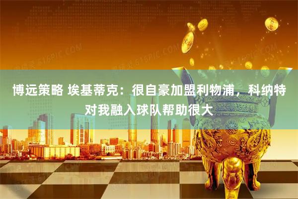 博远策略 埃基蒂克：很自豪加盟利物浦，科纳特对我融入球队帮助很大
