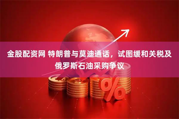 金股配资网 特朗普与莫迪通话，试图缓和关税及俄罗斯石油采购争议
