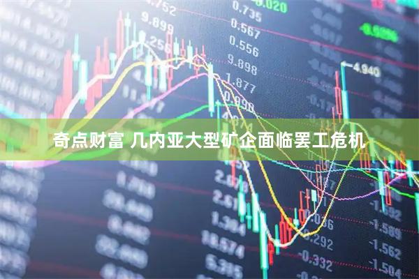 奇点财富 几内亚大型矿企面临罢工危机