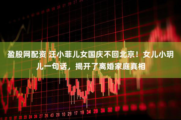 盈股网配资 汪小菲儿女国庆不回北京！女儿小玥儿一句话，揭开了离婚家庭真相