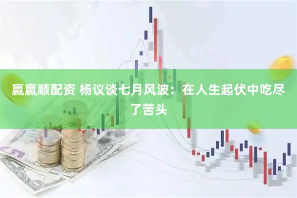 赢赢顺配资 杨议谈七月风波：在人生起伏中吃尽了苦头