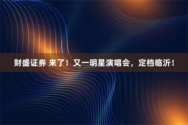 财盛证券 来了！又一明星演唱会，定档临沂！