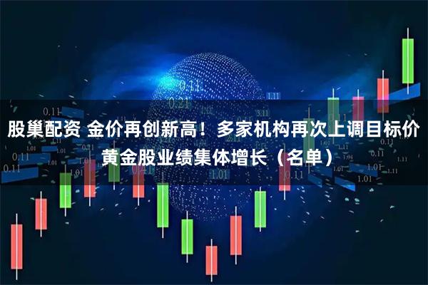 股巢配资 金价再创新高！多家机构再次上调目标价 黄金股业绩集体增长（名单）