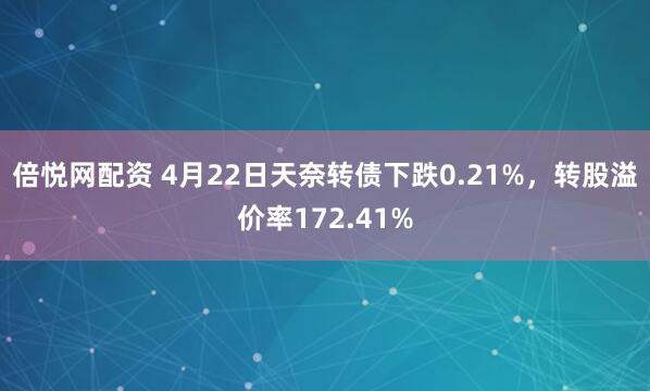 倍悦网配资 4月22日天奈转债下跌0.21%，转股溢价率172.41%