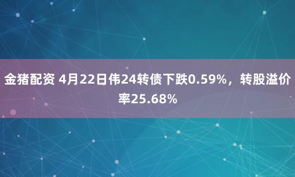 金猪配资 4月22日伟24转债下跌0.59%，转股溢价率25.68%