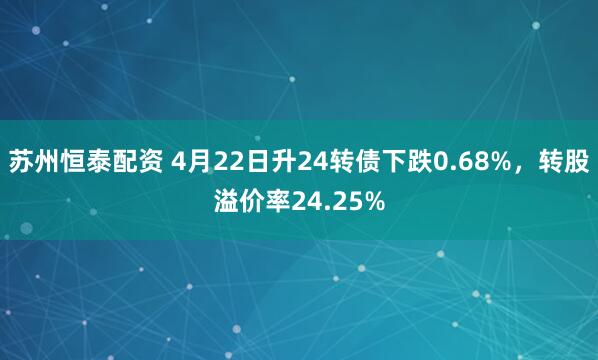 苏州恒泰配资 4月22日升24转债下跌0.68%，转股溢价率24.25%