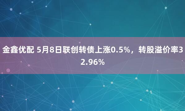 金鑫优配 5月8日联创转债上涨0.5%，转股溢价率32.96%