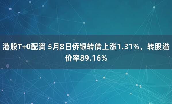港股T+0配资 5月8日侨银转债上涨1.31%，转股溢价率89.16%