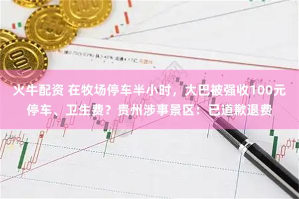 火牛配资 在牧场停车半小时，大巴被强收100元停车、卫生费？贵州涉事景区：已道歉退费