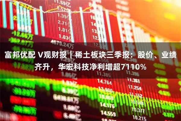 富邦优配 V观财报｜稀土板块三季报：股价、业绩齐升，华宏科技净利增超7110%