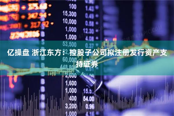 亿操盘 浙江东方：控股子公司拟注册发行资产支持证券