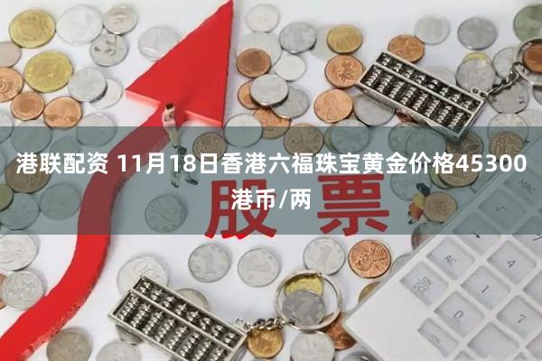 港联配资 11月18日香港六福珠宝黄金价格45300港币/两