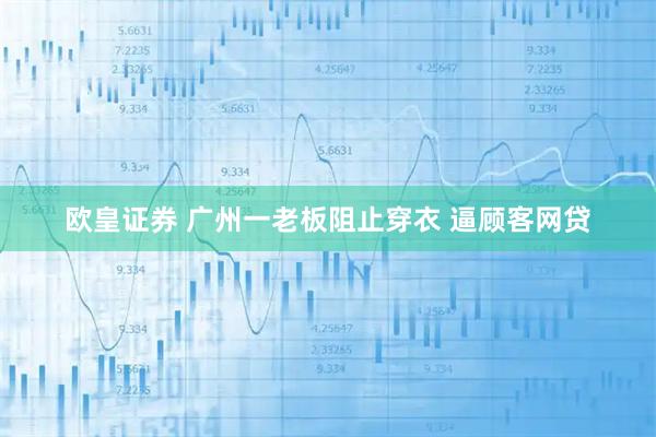 欧皇证券 广州一老板阻止穿衣 逼顾客网贷