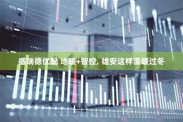 盛瑞德优配 地暖+智控, 雄安这样温暖过冬