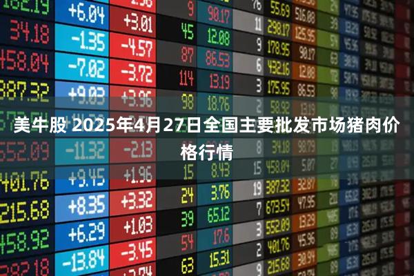 美牛股 2025年4月27日全国主要批发市场猪肉价格行情