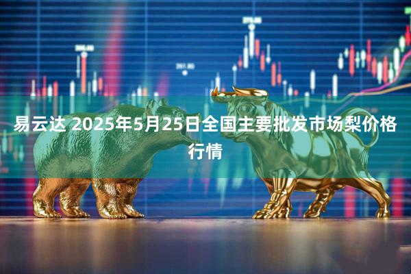 易云达 2025年5月25日全国主要批发市场梨价格行情