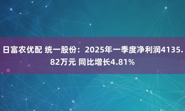 日富农优配 统一股份：2025年一季度净利润4135.82万元 同比增长4.81%