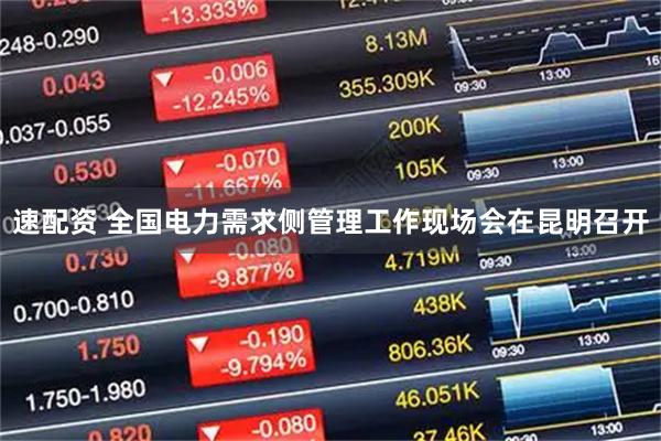 速配资 全国电力需求侧管理工作现场会在昆明召开