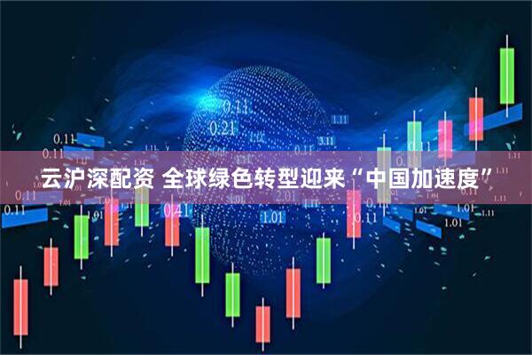 云沪深配资 全球绿色转型迎来“中国加速度”