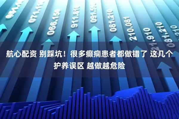 航心配资 别踩坑！很多癫痫患者都做错了 这几个护养误区 越做越危险