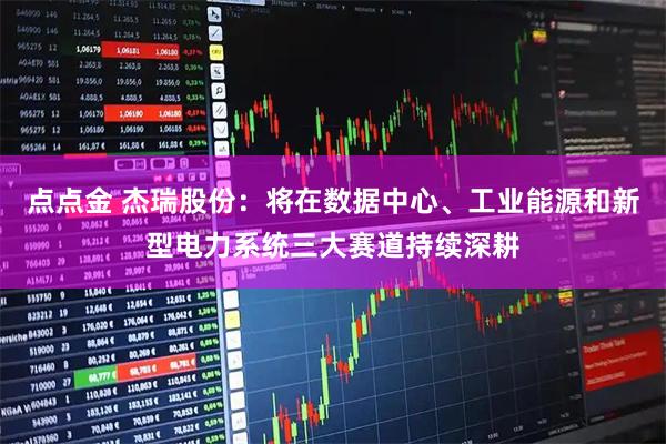 点点金 杰瑞股份：将在数据中心、工业能源和新型电力系统三大赛道持续深耕