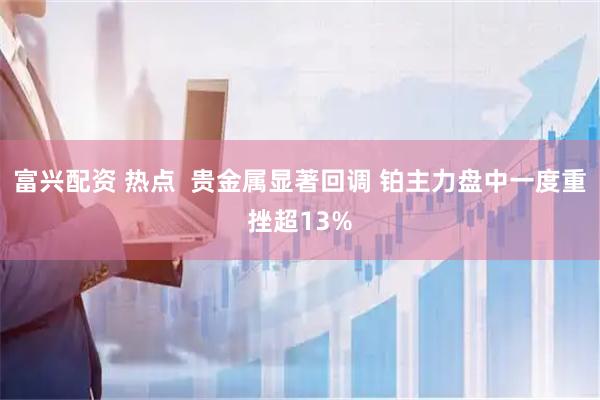 富兴配资 热点  贵金属显著回调 铂主力盘中一度重挫超13%