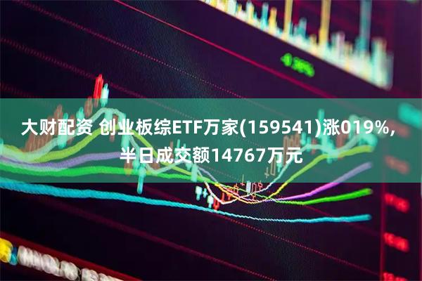 大财配资 创业板综ETF万家(159541)涨019%, 半日成交额14767万元