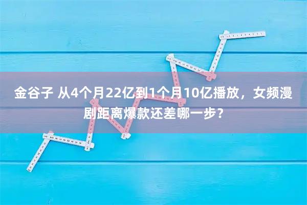 金谷子 从4个月22亿到1个月10亿播放，女频漫剧距离爆款还差哪一步？