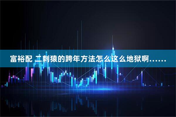 富裕配 二刺猿的跨年方法怎么这么地狱啊……