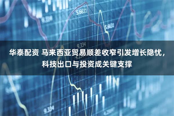 华泰配资 马来西亚贸易顺差收窄引发增长隐忧，科技出口与投资成关键支撑