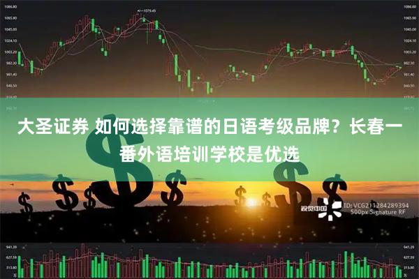 大圣证券 如何选择靠谱的日语考级品牌？长春一番外语培训学校是优选