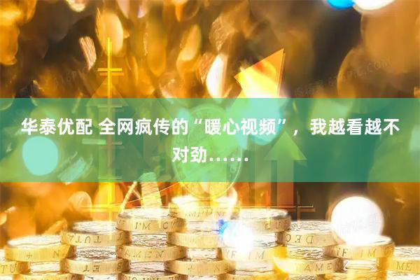 华泰优配 全网疯传的“暖心视频”，我越看越不对劲……