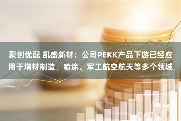 聚创优配 凯盛新材：公司PEKK产品下游已经应用于增材制造、喷涂、军工航空航天等多个领域