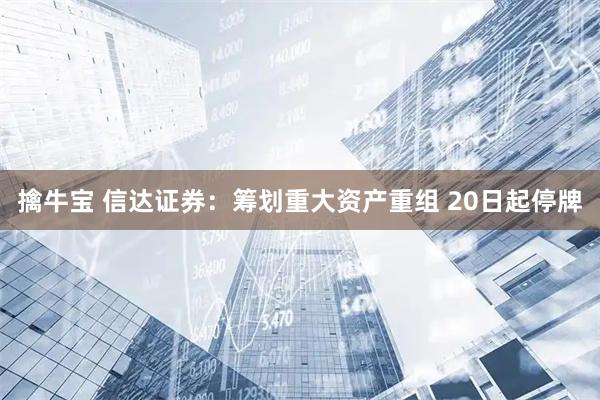 擒牛宝 信达证券：筹划重大资产重组 20日起停牌