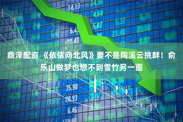 鼎泽配资 《依依向北风》要不是陶溪云挑衅！俞乐山做梦也想不到雪竹另一面