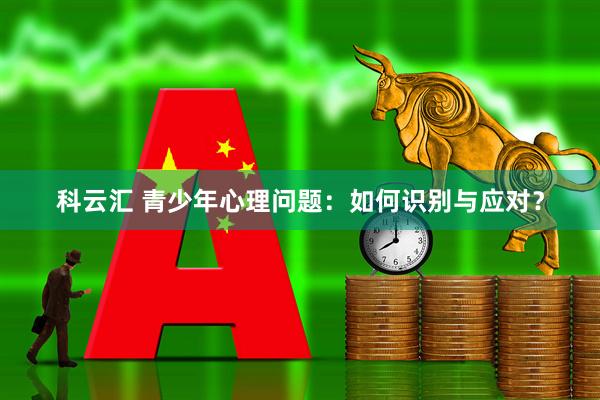 科云汇 青少年心理问题：如何识别与应对？